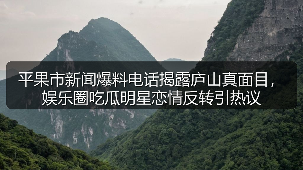 平果市新闻爆料电话揭露庐山真面目，娱乐圈吃瓜明星恋情反转引热议