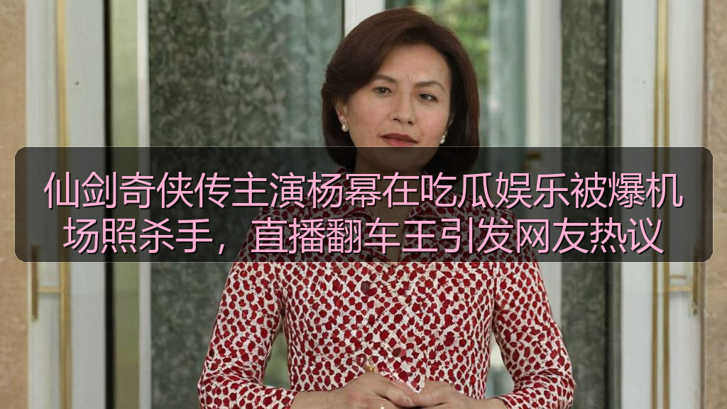 仙剑奇侠传主演杨幂在吃瓜娱乐被爆机场照杀手，直播翻车王引发网友热议