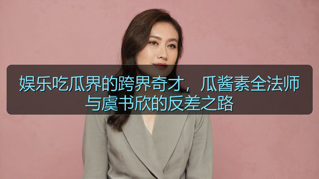 娱乐吃瓜界的跨界奇才，瓜酱素全法师与虞书欣的反差之路