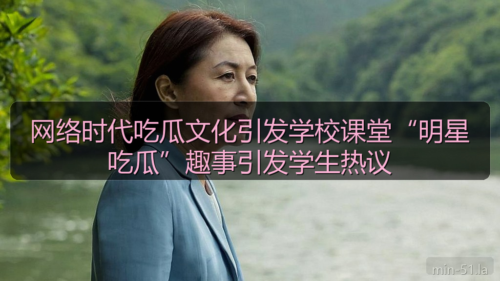 网络时代吃瓜文化引发学校课堂“明星吃瓜”趣事引发学生热议