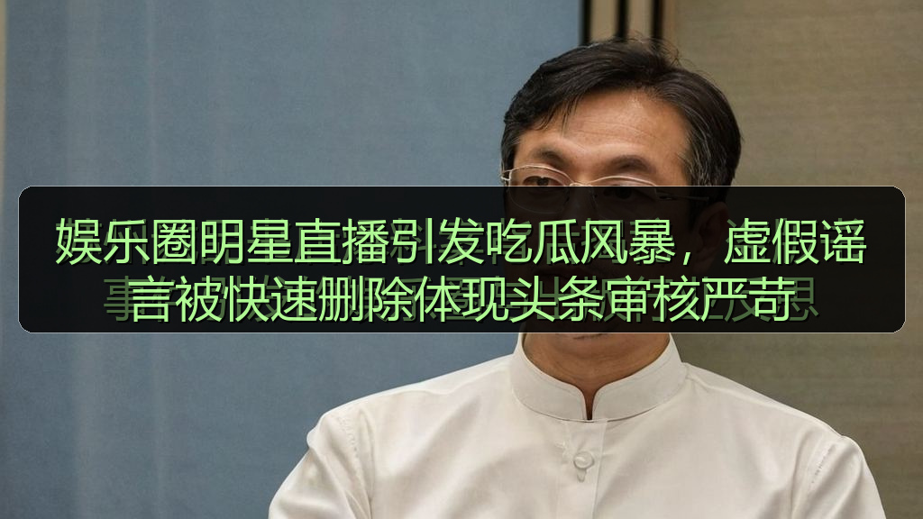 在线吃瓜 - 娱乐圈明星直播引发吃瓜风暴,虚假谣言被快速删除体现头条审核严苛