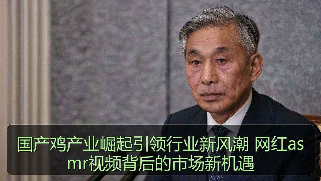 国产鸡产业崛起引领行业新风潮 网红asmr视频背后的市场新机遇