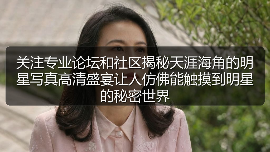 关注专业论坛和社区揭秘天涯海角的明星写真高清盛宴让人仿佛能触摸到明星的秘密世界