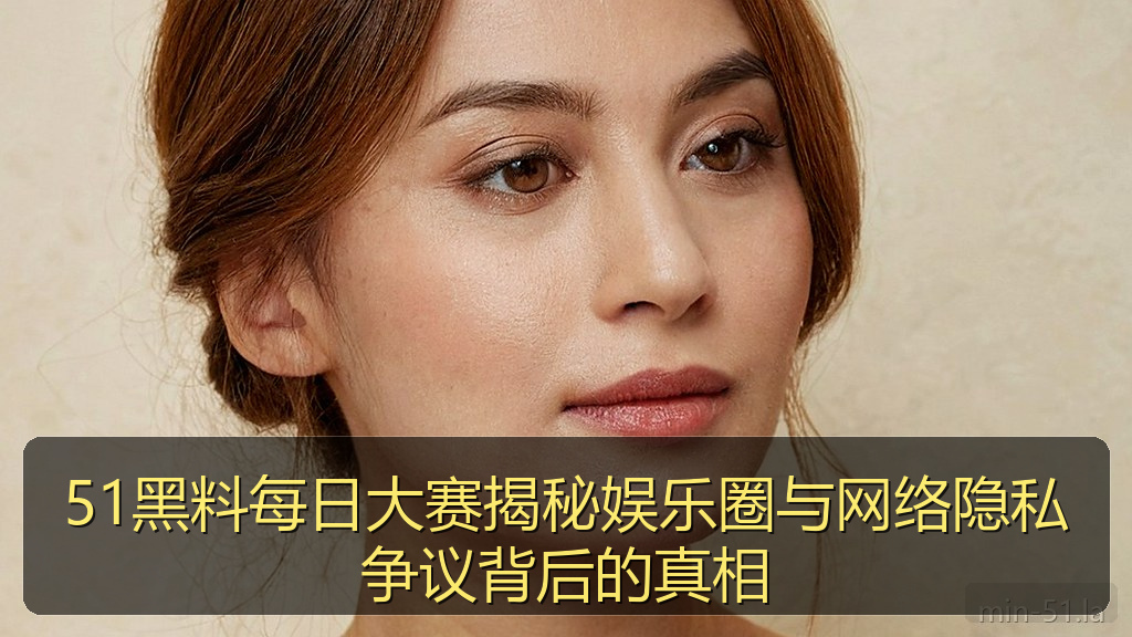 51黑料每日大赛揭秘娱乐圈与网络隐私争议背后的真相