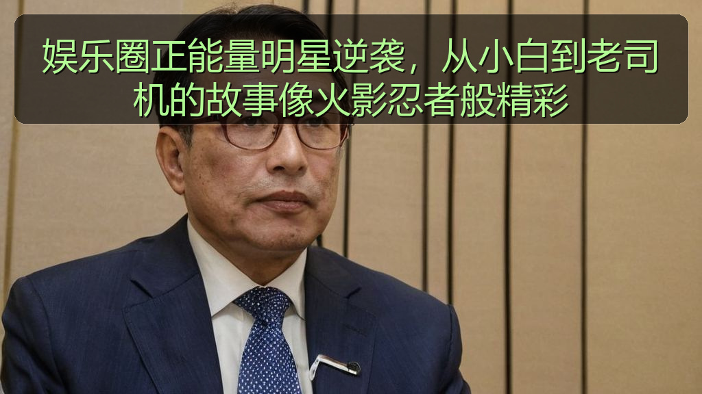 娱乐圈正能量明星逆袭,从小白到老司机的故事像火影忍者般精彩