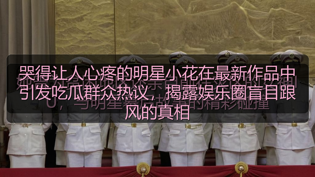 哭得让人心疼的明星小花在最新作品中引发吃瓜群众热议,揭露娱乐圈盲目跟风的真相