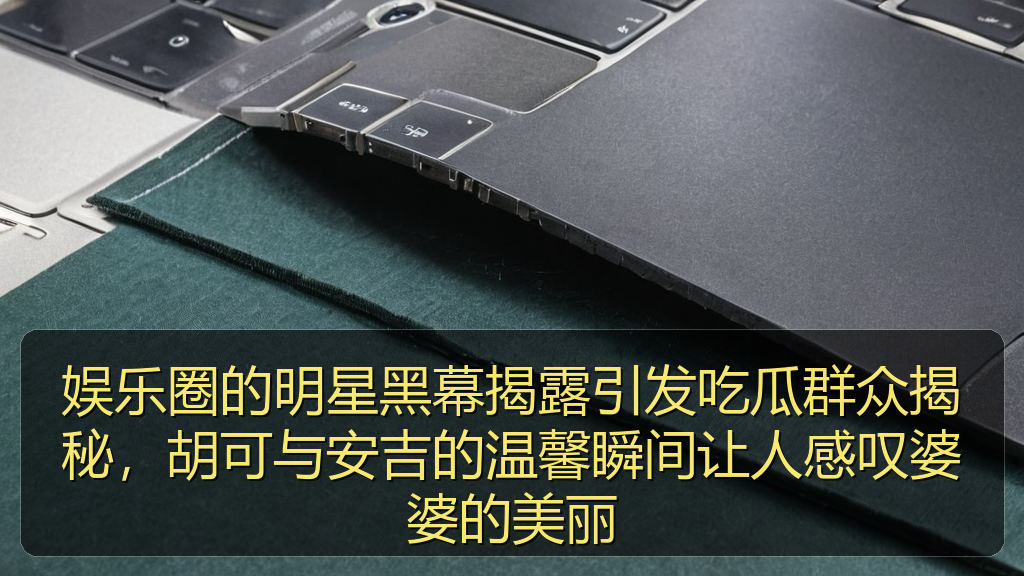 娱乐圈的明星黑幕揭露引发吃瓜群众揭秘,胡可与安吉的温馨瞬间让人感叹婆婆的美丽