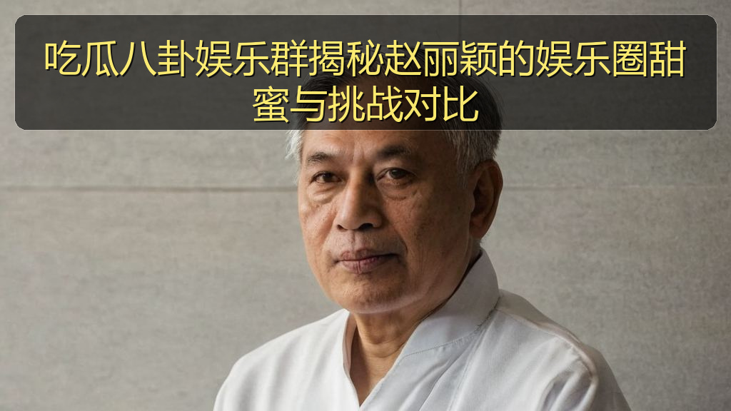 吃瓜八卦娱乐群揭秘赵丽颖的娱乐圈甜蜜与挑战对比