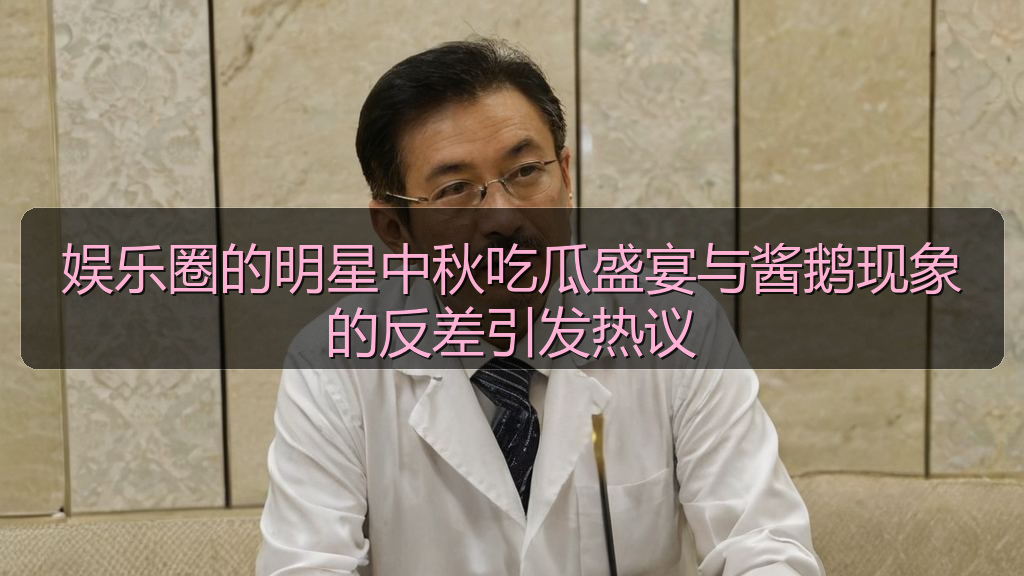 娱乐圈的明星中秋吃瓜盛宴与酱鹅现象的反差引发热议