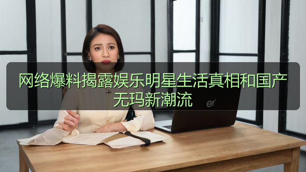 网络爆料揭露娱乐明星生活真相和国产无玛新潮流