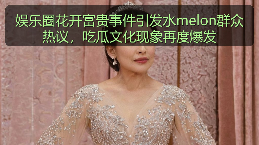 娱乐圈花开富贵事件引发水melon群众热议，吃瓜文化现象再度爆发