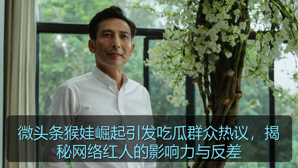 微头条猴娃崛起引发吃瓜群众热议，揭秘网络红人的影响力与反差
